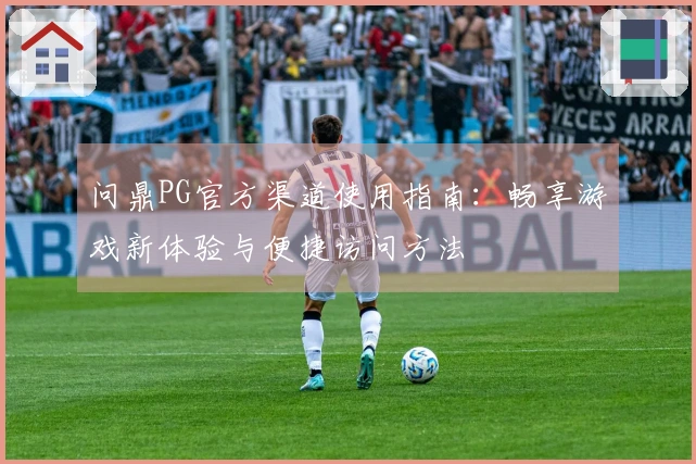 问鼎PG官方渠道使用指南：畅享游戏新体验与便捷访问方法