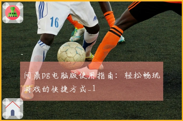 问鼎pg电脑版使用指南：轻松畅玩游戏的快捷方式_1