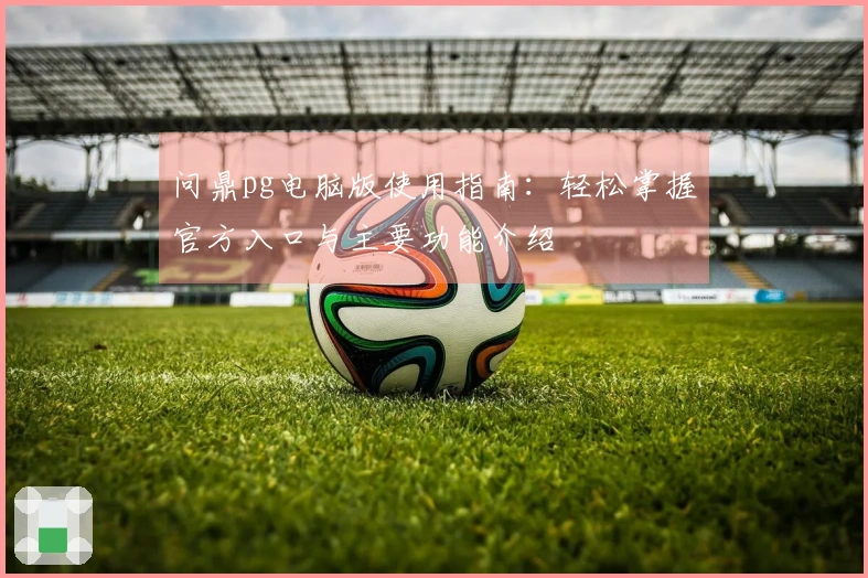问鼎pg电脑版使用指南：轻松掌握官方入口与主要功能介绍