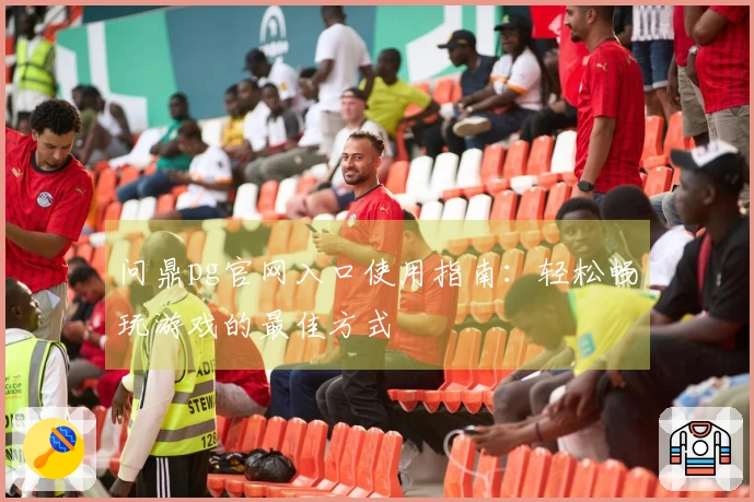 问鼎pg官网入口使用指南：轻松畅玩游戏的最佳方式