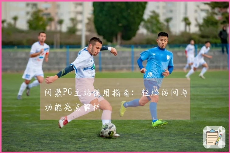 问鼎PG主站使用指南：轻松访问与功能亮点解析