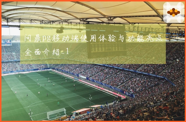 问鼎pg移动端使用体验与功能亮点全面介绍_1