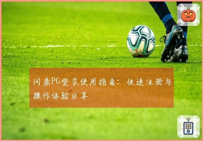 问鼎PG登录使用指南：快速注册与操作体验分享